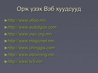 Орж үзэх Вэб хуудсууд
► http://www.olloo.mn
► http://www.sudalgaa.com
► http://www.owc.org.mn
► http://www.magicnet.mn
► http://www.chinggis.com
► http://www.elearning.mn
► http://www.tv5.mn
 