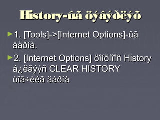 History-ûã öýâýðëýõ
►1. [Tools]->[Internet Options]-ûã
 äàðíà.
►2. [Internet Options] öîíõíîîñ History
 á¿ëãýýñ CLEAR HISTORY
 òîâ÷èéã äàðíà
 