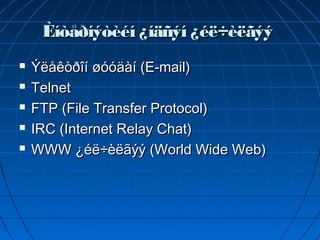 Èíòåðíýòèéí ¿íäñýí ¿éë÷èëãýý
   Ýëåêòðîí øóóäàí (E-mail)
   Telnet
   FTP (File Transfer Protocol)
   IRC (Internet Relay Chat)
   WWW ¿éë÷èëãýý (World Wide Web)
 