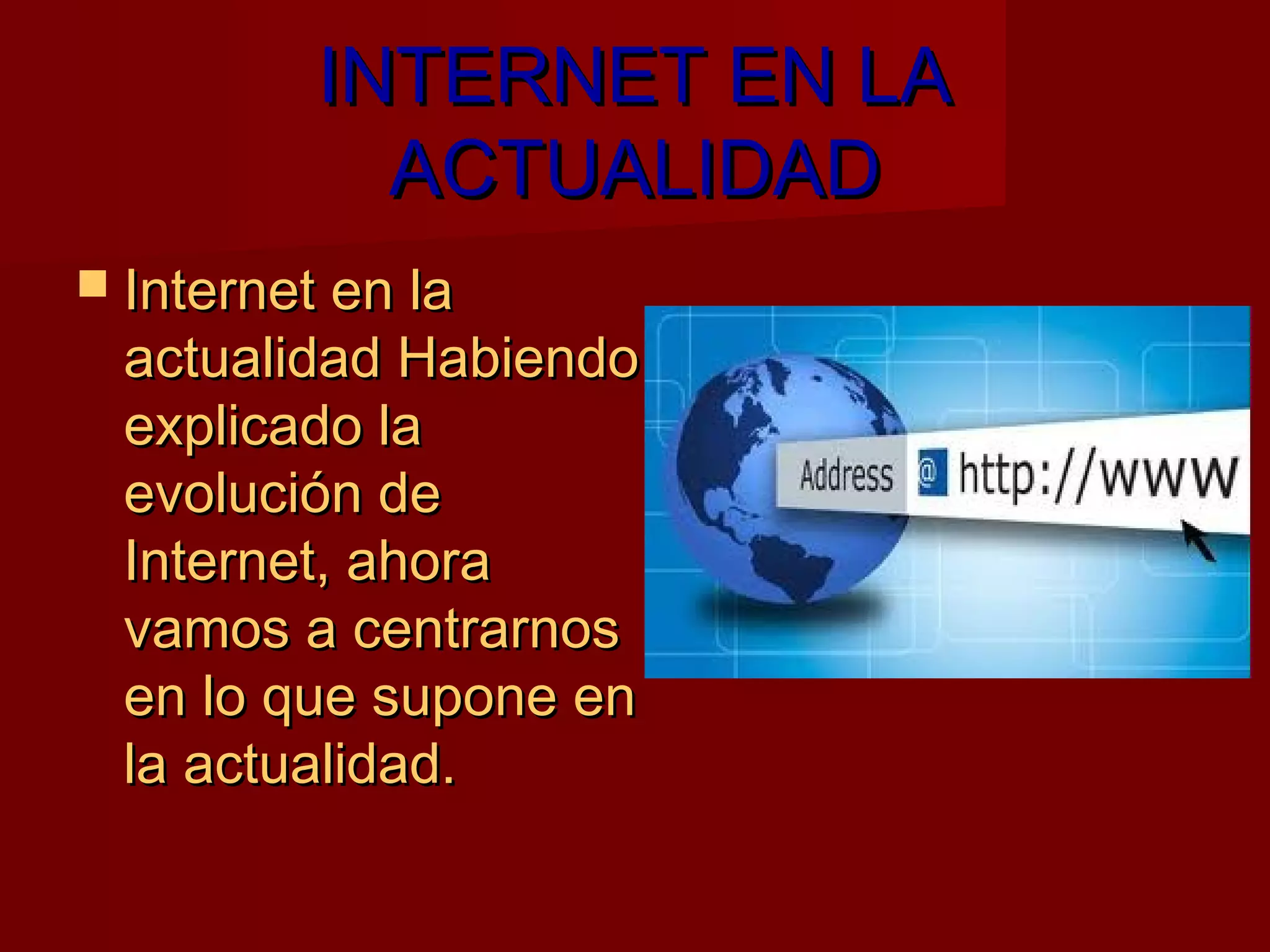 INTERNET EN LA
            ACTUALIDAD
 Internet en la
 actualidad Habiendo
 explicado la
 evolución de
 Internet, ahora
 vamos a centrarnos
 en lo que supone en
 la actualidad.
 