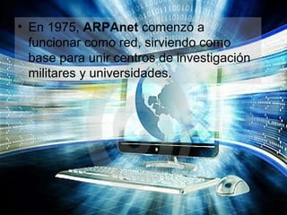 • En 1975, ARPAnet comenzó a
  funcionar como red, sirviendo como
  base para unir centros de investigación
  militares y universidades.
 
