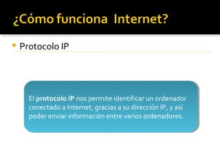    Protocolo IP




      El protocolo IP nos permite identificar un ordenador
       El protocolo IP nos permite identificar un ordenador
      conectado a Internet, gracias a su dirección IP, y así
       conectado a Internet, gracias a su dirección IP, y así
      poder enviar información entre varios ordenadores.
       poder enviar información entre varios ordenadores.
 