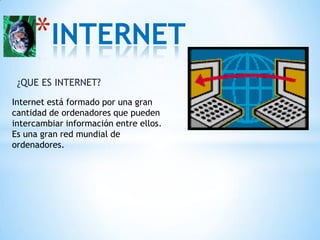 *INTERNET
 ¿QUE ES INTERNET?
Internet está formado por una gran
cantidad de ordenadores que pueden
intercambiar información entre ellos.
Es una gran red mundial de
ordenadores.
 