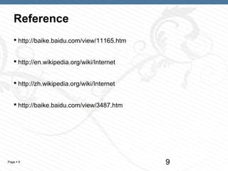 Reference
    http://baike.baidu.com/view/11165.htm


    http://en.wikipedia.org/wiki/Internet


    http://zh.wikipedia.org/wiki/Internet


    http://baike.baidu.com/view/3487.htm




Page  9                                     9
 