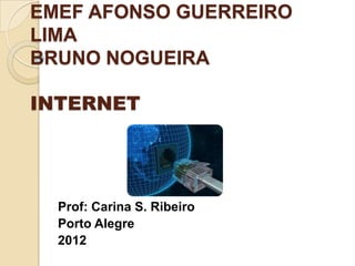 EMEF AFONSO GUERREIRO
LIMA
BRUNO NOGUEIRA

INTERNET




  Prof: Carina S. Ribeiro
  Porto Alegre
  2012
 