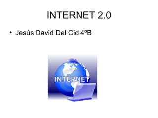 INTERNET 2.0
• Jesús David Del Cid 4ºB
 