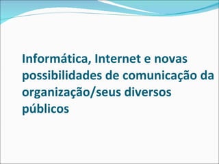 Informática, Internet e novas possibilidades de comunicação da organização/seus diversos públicos 