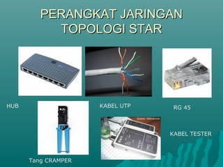 PERANGKAT JARINGAN
           TOPOLOGI STAR




HUB                  KABEL UTP    RG 45



                                 KABEL TESTER



      Tang CRAMPER
 