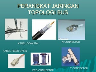 PERANGKAT JARINGAN
             TOPOLOGI BUS




                                    N CONNECTOR
          KABEL COAKSIAL


KABEL FIBER OPTIK




                                         T CONNECTOR
                    END CONNECTOR
 