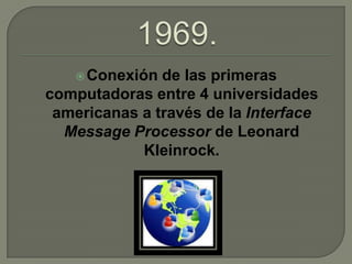  Conexión  de las primeras
computadoras entre 4 universidades
 americanas a través de la Interface
  Message Processor de Leonard
            Kleinrock.
 
