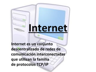 Internet
Internet es un conjunto
descentralizado de redes de
comunicación interconectadas
que utilizan la familia
de protocolos TCP/IP
 