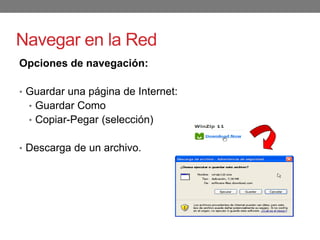 Navegar en la Red
Opciones de navegación:
• Guardar una página de Internet:
• Guardar Como
• Copiar-Pegar (selección)
• Descarga de un archivo.
 