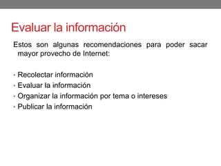 Evaluar la información
Estos son algunas recomendaciones para poder sacar
mayor provecho de Internet:
• Recolectar información
• Evaluar la información
• Organizar la información por tema o intereses
• Publicar la información
 