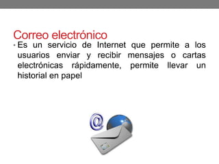 Correo electrónico
• Es un servicio de Internet que permite a los
usuarios enviar y recibir mensajes o cartas
electrónicas rápidamente, permite llevar un
historial en papel
 