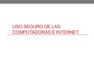 USO SEGURO DE LAS
COMPUTADORAS E INTERNET
 