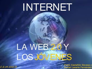 INTERNET


            LA WEB 2.0 Y
            LOS JÓVENES
                      Pablo Castañón Devesa y
C.A.M 2012-13         Daniel Lasarte Fernández
 