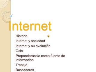 Internet
 Historia
 Internet y sociedad
 Internet y su evolución
 Ocio
 Preponderancia como fuente de
 información
 Trabajo
 Buscadores
 