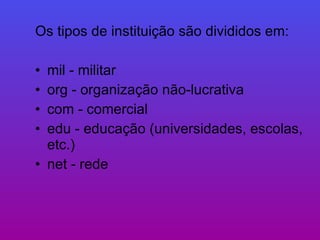 Os tipos de instituição são divididos em:  mil - militar org - organização não-lucrativa com - comercial edu - educação (universidades, escolas, etc.)  net - rede  