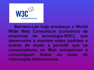 Berners-Lee hoje encabeça o World Wide Web Consortium (consórcio de empresas de tecnologia - W3C), que desenvolve e mantém estes padrões e outros de modo a permitir que os computadores na Web armazenem e comuniquem todos os tipos de informação efetivamente.   