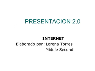 PRESENTACION 2.0 INTERNET Elaborado por :Lorena Torres  Middle Second  