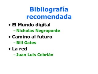 Bibliografía recomendada El Mundo digital Nicholas Negroponte Camino al futuro Bill Gates La red Juan Luis Cebrián 
