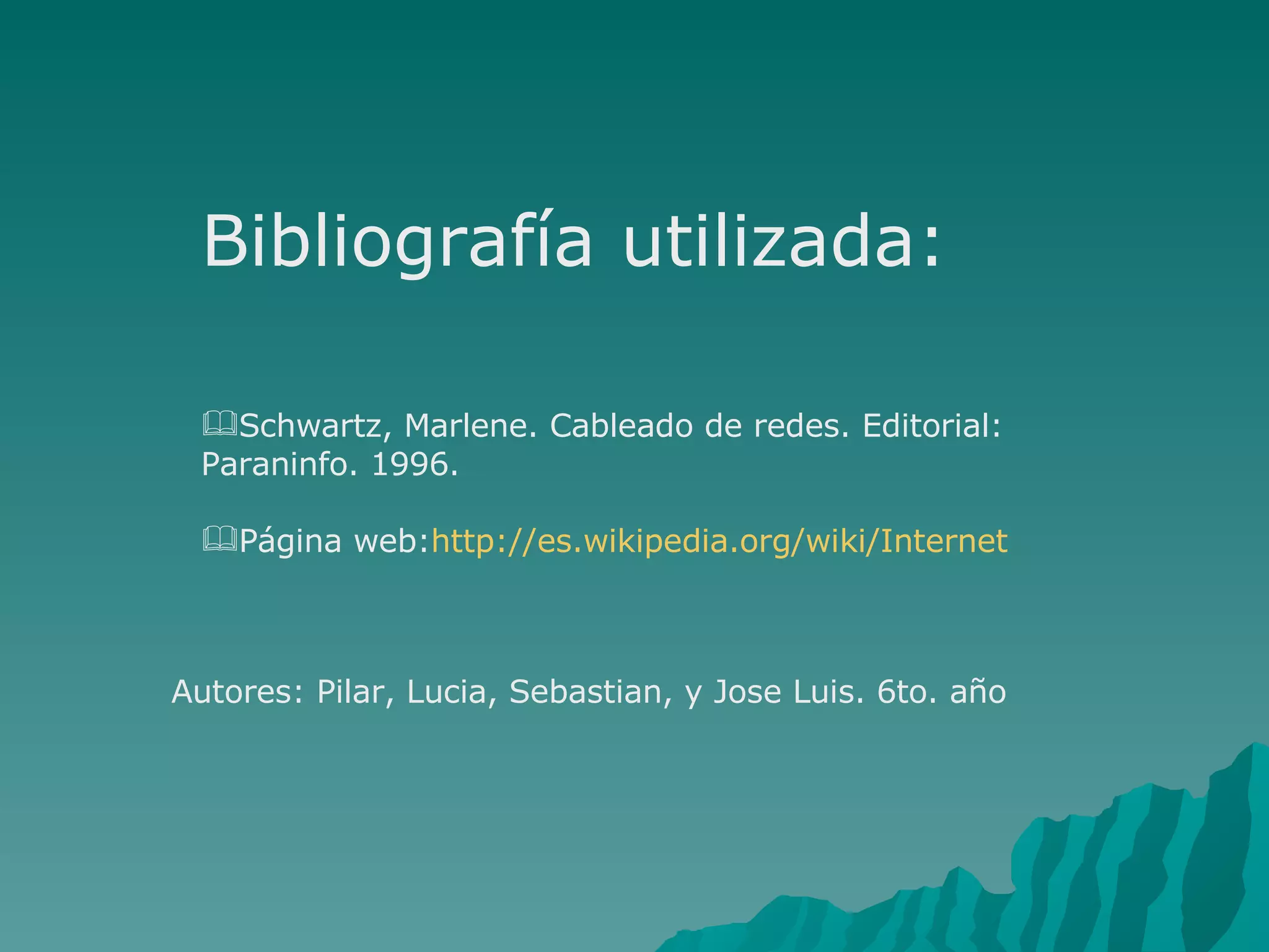 Bibliografía utilizada: Schwartz, Marlene. Cableado de redes. Editorial: Paraninfo. 1996. Página web: http://es.wikipedia.org/wiki/Internet Autores: Pilar, Lucia, Sebastian, y Jose Luis. 6to. año 