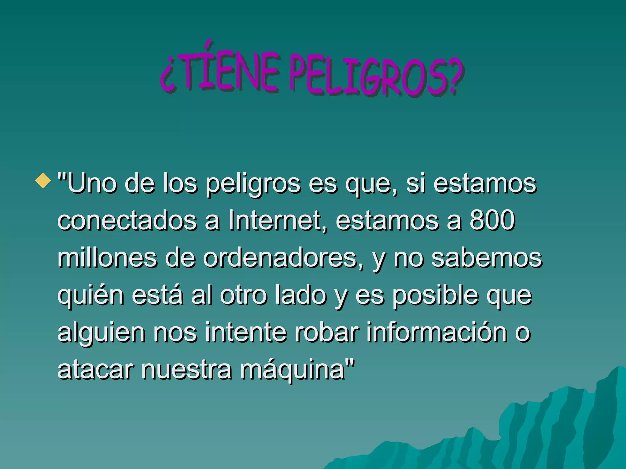 "Uno de los peligros es que, si estamos conectados a Internet, estamos a 800 millones de ordenadores, y no sabemos quién está al otro lado y es posible que alguien nos intente robar información o atacar nuestra máquina" ¿TÍENE PELIGROS? 