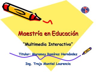 Maestría en Educación Titular: Moramay Ramírez Hernández Ing. Trejo Montiel Laurencia “ Multimedia Interactivo” 