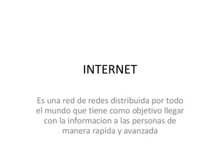 INTERNET Es una red de redes distribuida por todo el mundo que tiene como objetivo llegar con la informacion a las personas de manera rapida y avanzada 