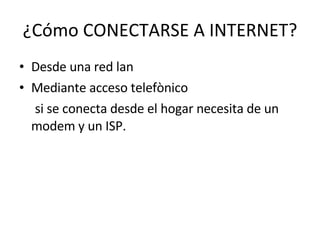 ¿Cómo CONECTARSE A INTERNET? Desde una red lan Mediante acceso telefònico si se conecta desde el hogar necesita de un modem y un ISP. 