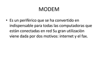 MODEM Es un perifèrico que se ha convertido en indispensable para todas las computadoras que estàn conectadas en red Su gran utilizaciòn viene dada por dos motivos: internet y el fax. 