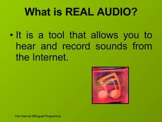 What is REAL AUDIO? It is a tool that allows you to hear and record sounds from the Internet. 