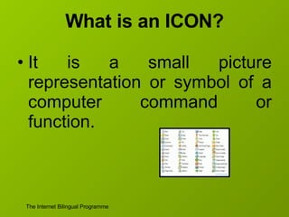 What is an ICON? It is a small picture representation or symbol of a computer command or function. 