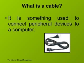 What is a cable? It is something used to connect peripheral devices to a computer. 