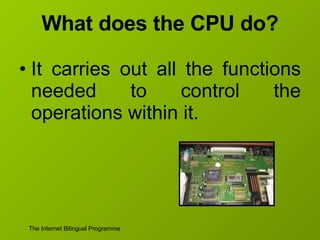What does the CPU do? It carries out all the functions needed to control the operations within it. 