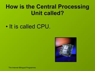 How is the Central Processing Unit called? It is called CPU. 