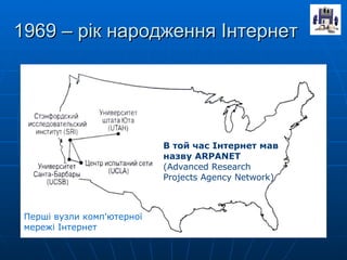 1969 – рік народження Інтернет В той час Інтернет мав назву  ARPANET   (Advanced Research  Projects Agency Network) Перші вузли комп'ютерної мережі Інтернет 