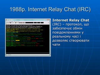 1988р. Internet Relay Chat (IRC) Internet Relay Chat  (IRC) – протокол, що забезпечує обмін повідомленнями у реальному часі і дозволяє створювати чати 