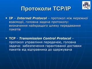 Протоколи ТСР/ІР ІР  –  Internet Protocol  –  протокол між мережної взаємодії, головна задача протоколу: визначення найкращого шляху передавання пакетів ТСР  -  Transmission Control Protocol   –   протокол управління передачею, головна задача: забезпечення гарантованої доставки пакетів від відправника до одержувача 