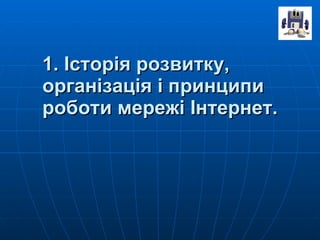 1. Історія розвитку, організація і принципи роботи мережі Інтернет. 