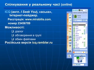 Спілкування у реальному часі  ( online ) ICQ  (англ.  I Seek You ),   «аська», Інтернет-пейджер. Реєстрація:  www.mirabilis.com , номер 23456789 Можливості: діалог обговорення в групі обмін файлами Російська версія   icq.rambler.ru   