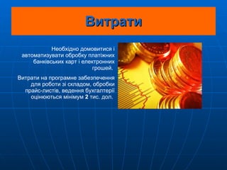 Витрати Необхідно домовитися і автоматизувати обробку платіжних банківських карт і електронних грошей.  Витрати на програмне забезпечення для роботи зі складом, обробки прайс-листів, ведення бухгалтерії оцінюються мінімум  2  тис. дол.   