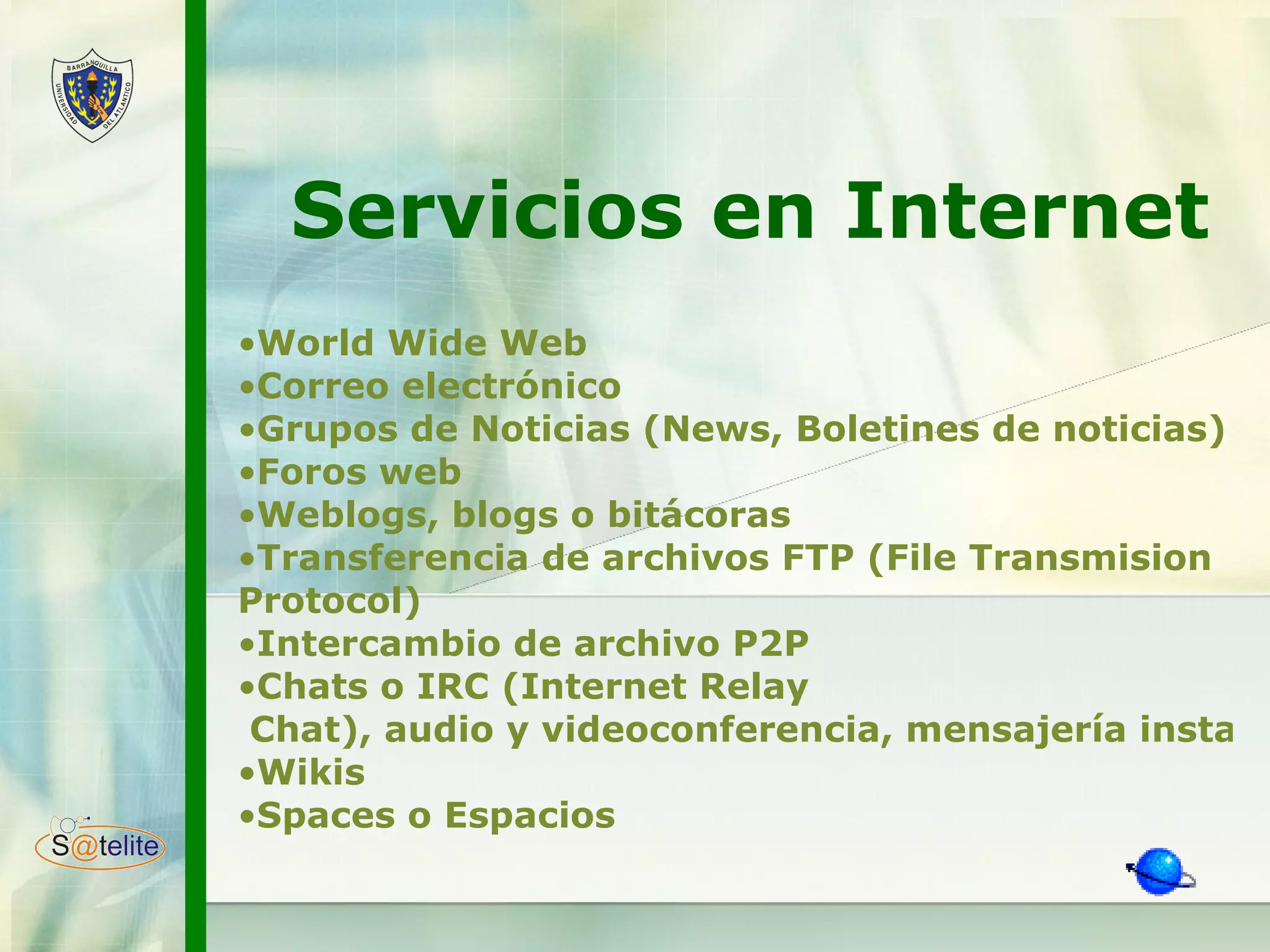 Servicios en Internet World Wide Web  Correo electrónico  Grupos de Noticias ( News , Boletines de noticias) Foros web  Weblogs , blogs o bitácoras  Transferencia de archivos FTP (File  Transmision   Protocol )  Intercambio de archivo P2P   Chats o IRC (Internet  Relay  Chat), audio y videoconferencia, mensajería instantánea y llamadas telefónicas vía Internet  Wikis Spaces  o Espacios  