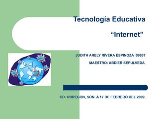 Tecnología Educativa “Internet”  JUDITH ARELY RIVERA ESPINOZA  09937 MAESTRO: ABDIER SEPULVEDA  CD. OBREGON, SON. A 17 DE FEBRERO DEL 2009. 