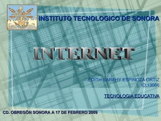 EDITH SARAHY ESPINOZA ORTIZ. ID:13066 TECNOLOGIA EDUCATIVA INTERNET CD. OBREGÓN SONORA A 17 DE FEBRERO 2009   INSTITUTO TECNOLOGICO DE SONORA 