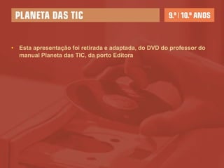 • Esta apresentação foi retirada e adaptada, do DVD do professor do
  manual Planeta das TIC, da porto Editora
 