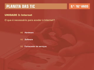 UNIDADE 3: Internet

O que é necessário para aceder à Internet?




                Hardware


                Software


                Fornecedor de serviços
 