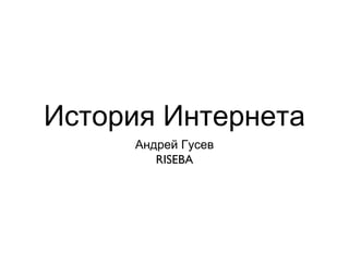 История Интернета
     Андрей Гусев
        RISEBA
 