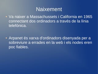 Naixement
●   Va naixer a Massachussets i California en 1965
    connectant dos ordinadors a través de la línia
    telefónica.

●   Arpanet és xarxa d'ordinadors disenyada per a
    sobreviure a errades en la web i els nodes eren
    poc fiables.
 