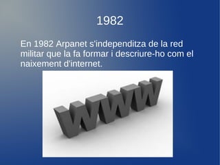 1982
En 1982 Arpanet s'independitza de la red
militar que la fa formar i descriure-ho com el
naixement d'internet.
 